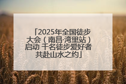 2025年全国徒步大会（南昌·湾里站）启动 千名徒步爱好者共赴山水之约